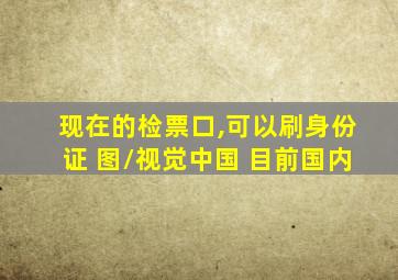 现在的检票口,可以刷身份证 图/视觉中国 目前国内